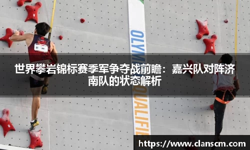 世界攀岩锦标赛季军争夺战前瞻：嘉兴队对阵济南队的状态解析