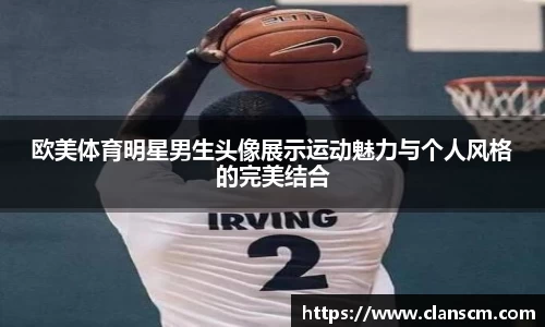 欧美体育明星男生头像展示运动魅力与个人风格的完美结合