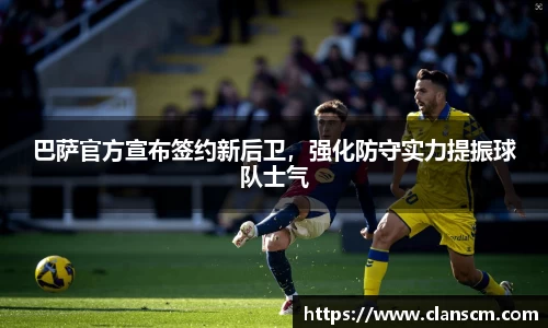 巴萨官方宣布签约新后卫，强化防守实力提振球队士气