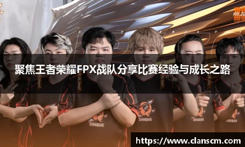 聚焦王者荣耀FPX战队分享比赛经验与成长之路